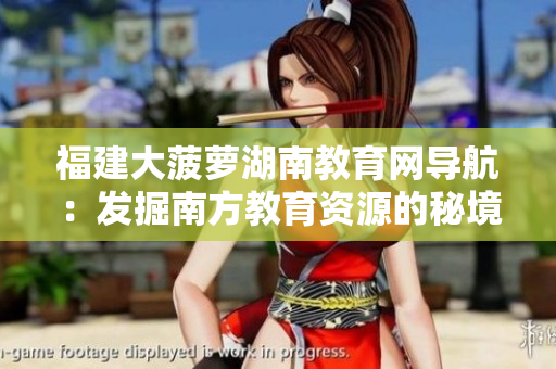 福建大菠蘿湖南教育網(wǎng)導航：發(fā)掘南方教育資源的秘境