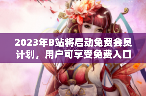 2023年B站將啟動(dòng)免費(fèi)會(huì)員計(jì)劃，用戶可享受免費(fèi)入口