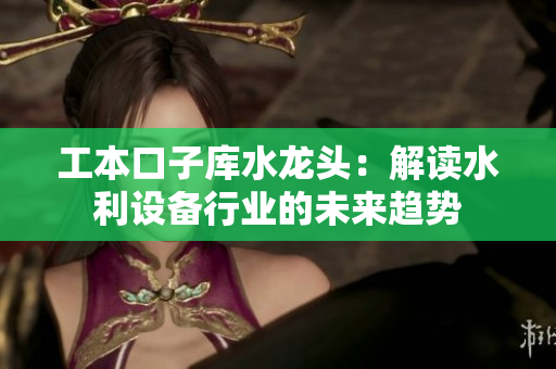 工本口子庫(kù)水龍頭：解讀水利設(shè)備行業(yè)的未來(lái)趨勢(shì)