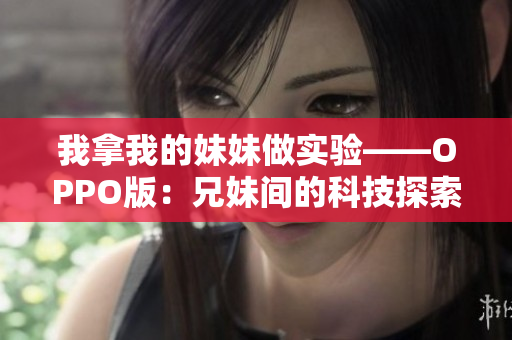 我拿我的妹妹做實(shí)驗(yàn)——OPPO版：兄妹間的科技探索與創(chuàng)新