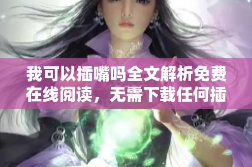 我可以插嘴嗎全文解析免費(fèi)在線閱讀，無(wú)需下載任何插件