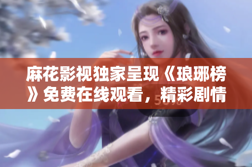 麻花影視獨(dú)家呈現(xiàn)《瑯琊榜》免費(fèi)在線(xiàn)觀看，精彩劇情盡在眼前