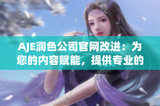 AJE潤(rùn)色公司官網(wǎng)改進(jìn)：為您的內(nèi)容賦能，提供專(zhuān)業(yè)的潤(rùn)色服務(wù)