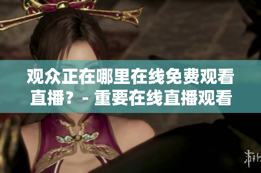 觀眾正在哪里在線(xiàn)免費(fèi)觀看直播？- 重要在線(xiàn)直播觀看人數(shù)的網(wǎng)站