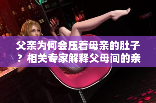 父親為何會(huì)壓著母親的肚子？相關(guān)專(zhuān)家解釋父母間的親昵行為