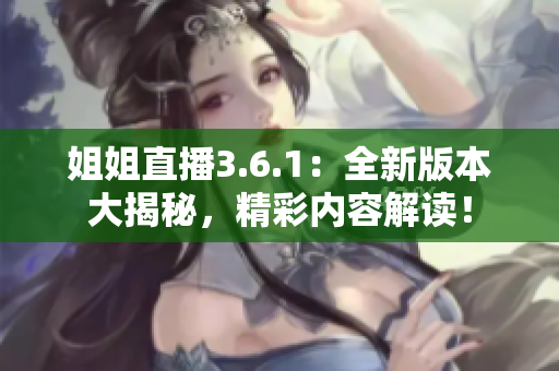 姐姐直播3.6.1：全新版本大揭秘，精彩內(nèi)容解讀！