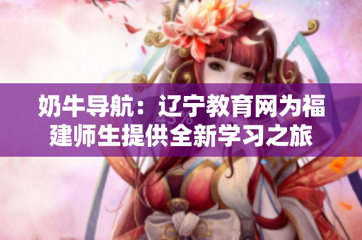 奶牛導(dǎo)航：遼寧教育網(wǎng)為福建師生提供全新學(xué)習(xí)之旅