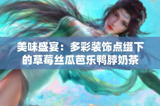 美味盛宴：多彩裝飾點(diǎn)綴下的草莓絲瓜芭樂(lè)鴨脖奶茶