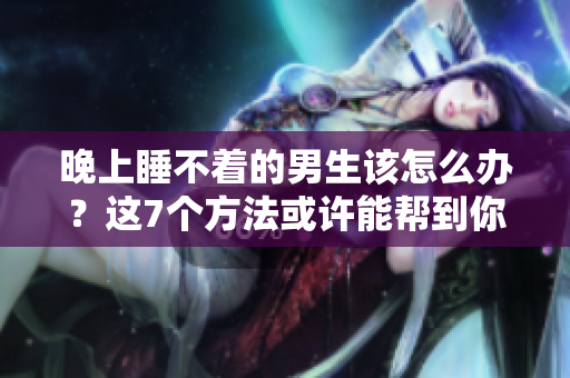 晚上睡不著的男生該怎么辦？這7個方法或許能幫到你