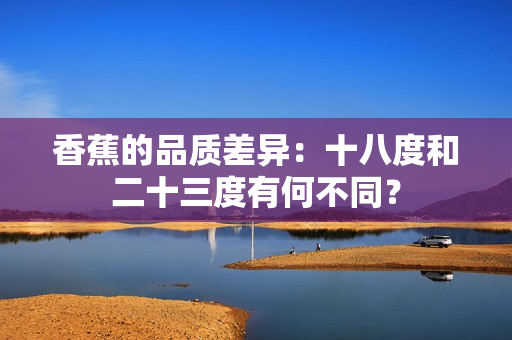 香蕉的品質(zhì)差異：十八度和二十三度有何不同？