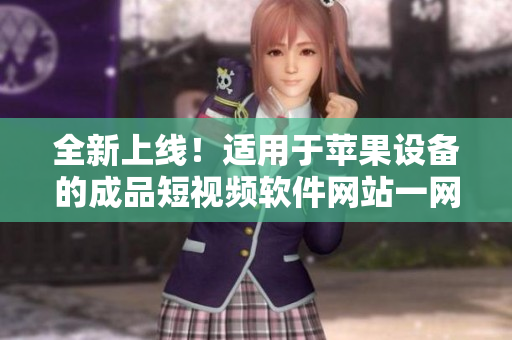 全新上線！適用于蘋果設(shè)備的成品短視頻軟件網(wǎng)站一網(wǎng)打盡，完美匯總！