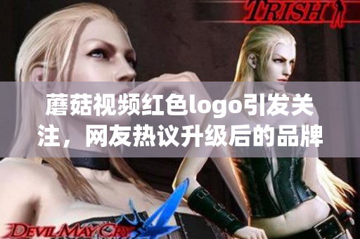 蘑菇視頻紅色logo引發(fā)關(guān)注，網(wǎng)友熱議升級后的品牌形象