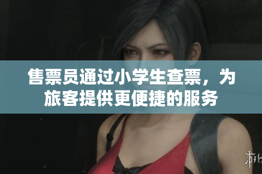 售票員通過小學(xué)生查票，為旅客提供更便捷的服務(wù)