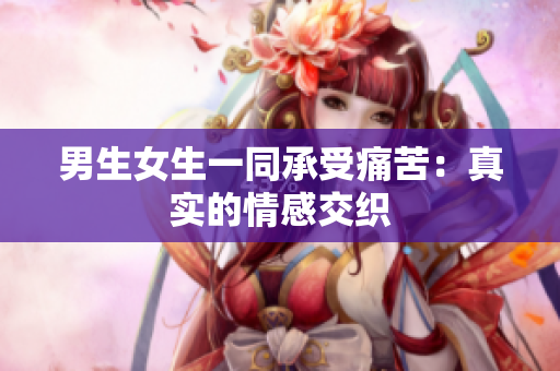 男生女生一同承受痛苦：真實(shí)的情感交織