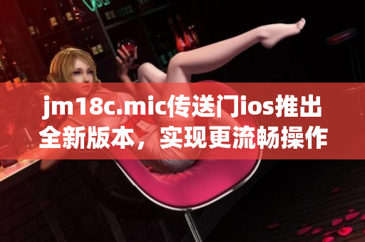 jm18c.mic傳送門ios推出全新版本，實(shí)現(xiàn)更流暢操作