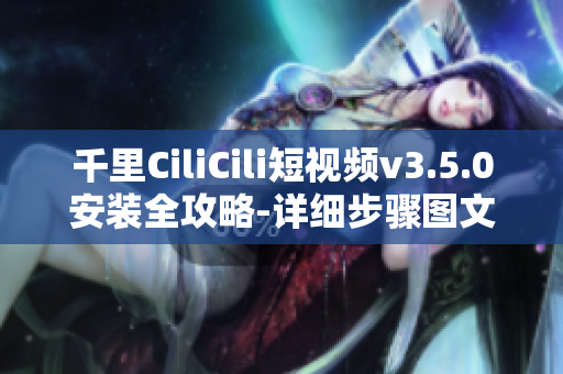 千里CiliCili短視頻v3.5.0安裝全攻略-詳細(xì)步驟圖文親測(cè)分享