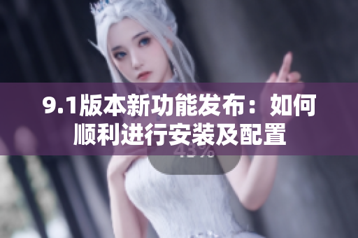 9.1版本新功能發(fā)布：如何順利進(jìn)行安裝及配置