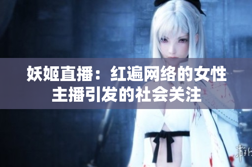 妖姬直播：紅遍網(wǎng)絡(luò)的女性主播引發(fā)的社會(huì)關(guān)注