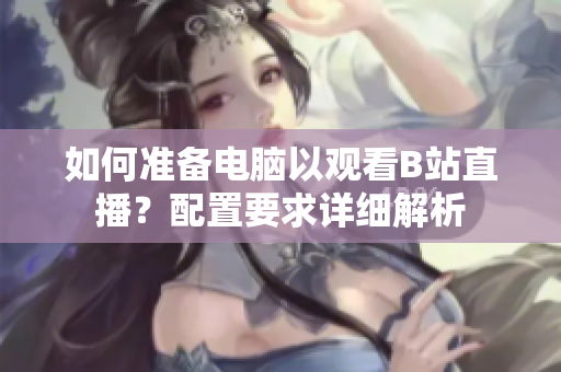 如何準(zhǔn)備電腦以觀看B站直播？配置要求詳細(xì)解析
