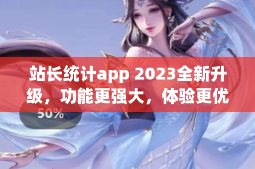 站長(zhǎng)統(tǒng)計(jì)app 2023全新升級(jí)，功能更強(qiáng)大，體驗(yàn)更優(yōu)化