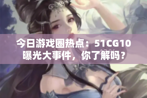 今日游戲圈熱點(diǎn)：51CG10曝光大事件，你了解嗎？