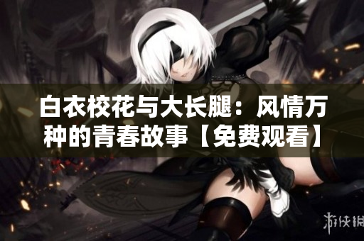 白衣?；ㄅc大長腿：風(fēng)情萬種的青春故事【免費(fèi)觀看】