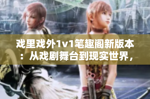 戲里戲外1v1筆趣閣新版本：從戲劇舞臺(tái)到現(xiàn)實(shí)世界，熱血男主角的挑戰(zhàn)與成長(zhǎng)故事