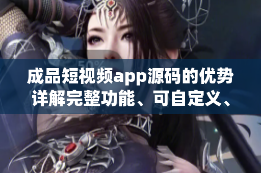 成品短視頻app源碼的優(yōu)勢詳解完整功能、可自定義、易于操作