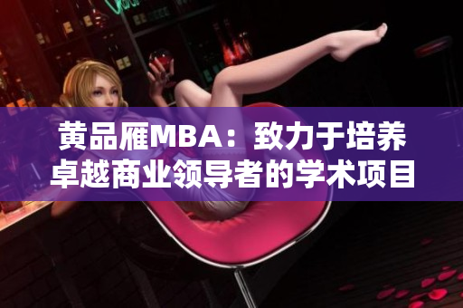 黃品雁MBA：致力于培養(yǎng)卓越商業(yè)領(lǐng)導(dǎo)者的學(xué)術(shù)項(xiàng)目