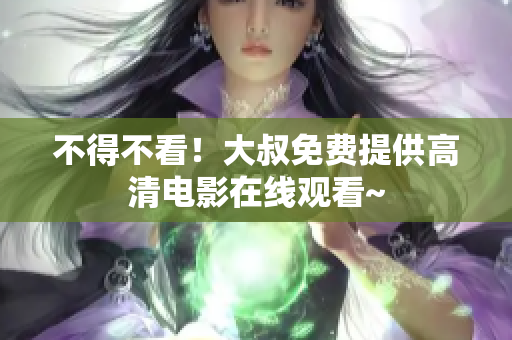 不得不看！大叔免費(fèi)提供高清電影在線觀看~