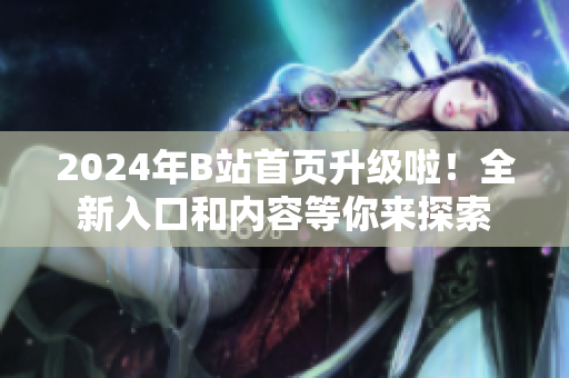 2024年B站首頁升級(jí)啦！全新入口和內(nèi)容等你來探索
