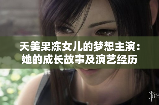 天美果凍女兒的夢(mèng)想主演：她的成長故事及演藝經(jīng)歷