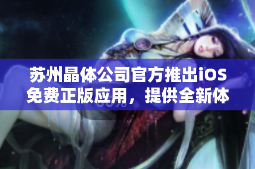蘇州晶體公司官方推出iOS免費(fèi)正版應(yīng)用，提供全新體驗(yàn)
