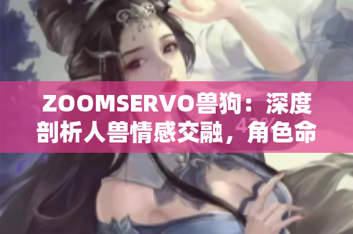 ZOOMSERVO獸狗：深度剖析人獸情感交融，角色命運(yùn)交織的獨(dú)特魅力