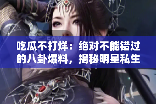 吃瓜不打烊：絕對(duì)不能錯(cuò)過的八卦爆料，揭秘明星私生活大曝光