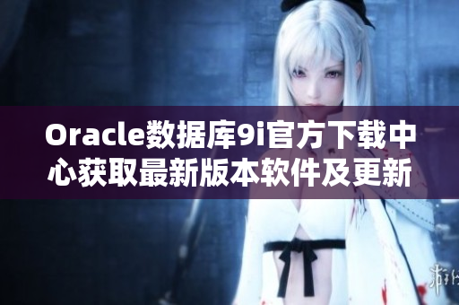 Oracle數(shù)據(jù)庫9i官方下載中心獲取最新版本軟件及更新服務(wù)