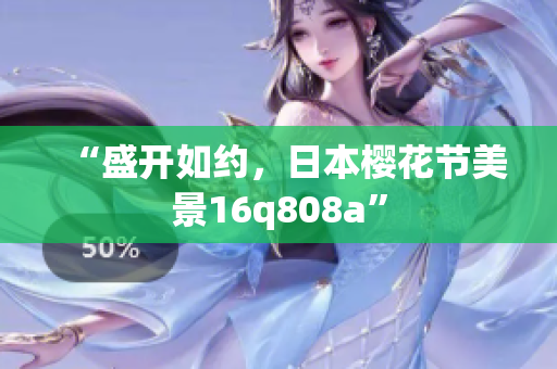 “盛開如約，日本櫻花節(jié)美景16q808a”
