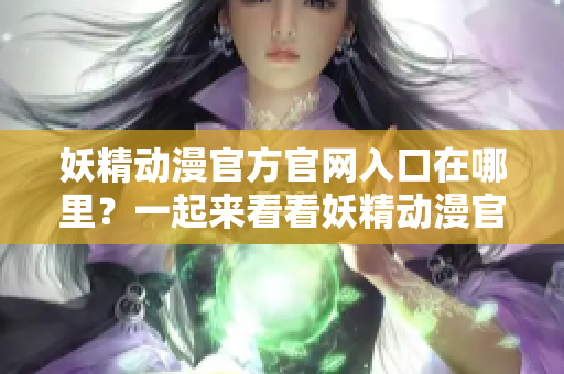 妖精動(dòng)漫官方官網(wǎng)入口在哪里？一起來看看妖精動(dòng)漫官方登錄頁面入口在哪里？