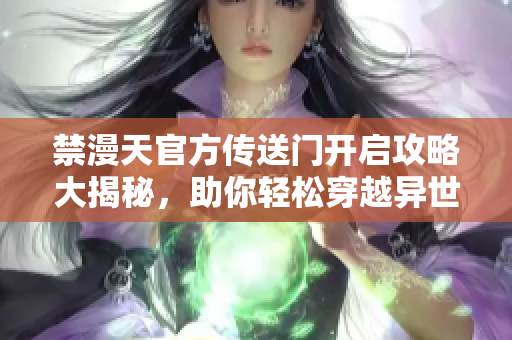 禁漫天官方傳送門開啟攻略大揭秘，助你輕松穿越異世界