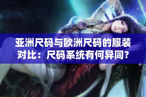 亞洲尺碼與歐洲尺碼的服裝對(duì)比：尺碼系統(tǒng)有何異同？