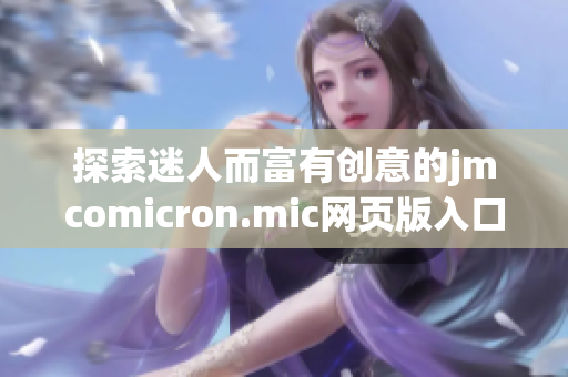 探索迷人而富有創(chuàng)意的jmcomicron.mic網(wǎng)頁(yè)版入口ios
