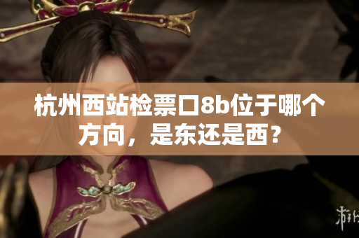 杭州西站檢票口8b位于哪個(gè)方向，是東還是西？