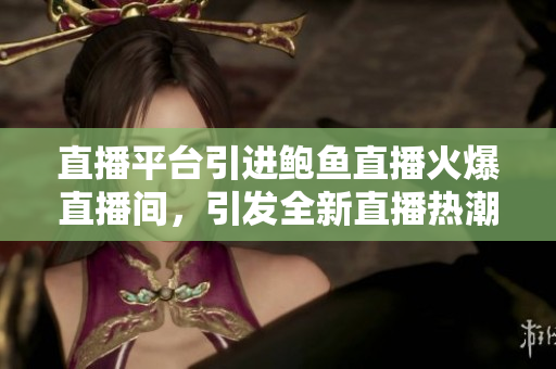 直播平臺引進鮑魚直播火爆直播間，引發(fā)全新直播熱潮