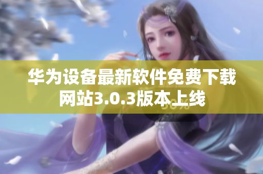 華為設(shè)備最新軟件免費(fèi)下載網(wǎng)站3.0.3版本上線(xiàn)