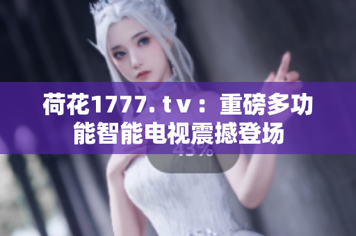 荷花1777. tⅴ：重磅多功能智能電視震撼登場