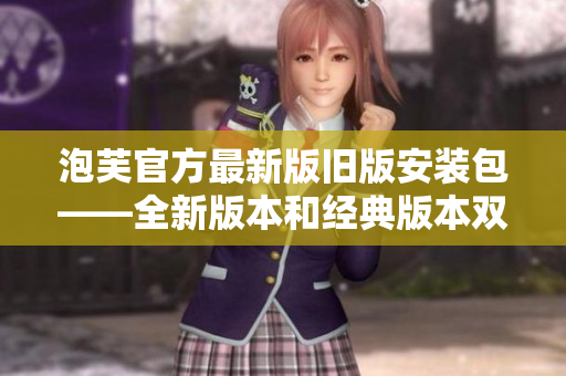 泡芙官方最新版舊版安裝包——全新版本和經典版本雙重安裝包發(fā)布
