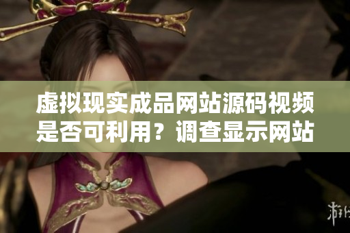 虛擬現(xiàn)實(shí)成品網(wǎng)站源碼視頻是否可利用？調(diào)查顯示網(wǎng)站原代碼視頻利用情況