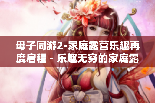 母子同游2-家庭露營樂趣再度啟程 - 樂趣無窮的家庭露營體驗