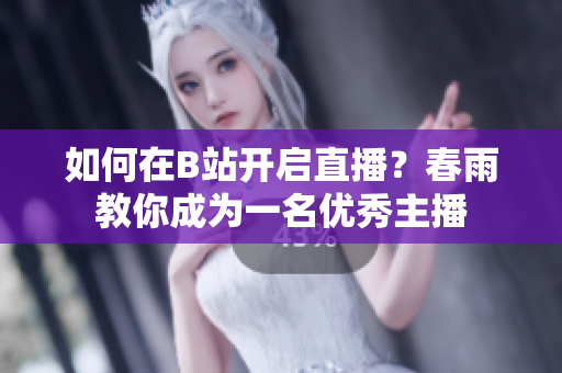 如何在B站開啟直播？春雨教你成為一名優(yōu)秀主播