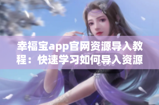 幸福寶app官網(wǎng)資源導(dǎo)入教程：快速學(xué)習(xí)如何導(dǎo)入資源，輕松提升您的使用體驗